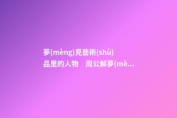 夢(mèng)見藝術(shù)品里的人物　周公解夢(mèng)之夢(mèng)到藝術(shù)品里的人物
